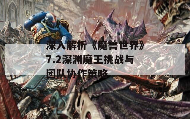 深入解析《魔兽世界》7.2深渊魔王挑战与团队协作策略
