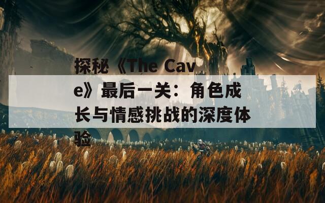 探秘《The Cave》最后一关：角色成长与情感挑战的深度体验