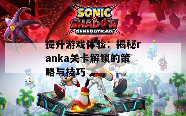提升游戏体验：揭秘ranka关卡解锁的策略与技巧