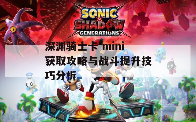 深渊骑士卡 mini获取攻略与战斗提升技巧分析