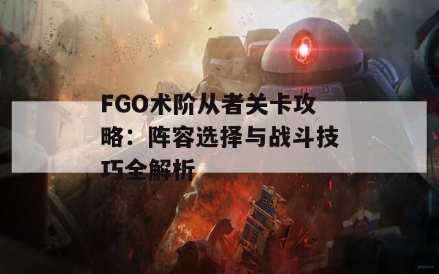 FGO术阶从者关卡攻略：阵容选择与战斗技巧全解析