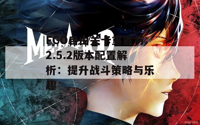 FGO自由关卡重置与2.5.2版本配置解析：提升战斗策略与乐趣