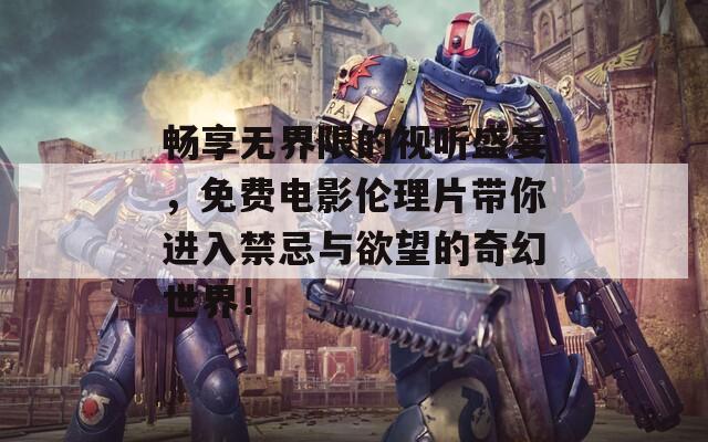 畅享无界限的视听盛宴，免费电影伦理片带你进入禁忌与欲望的奇幻世界！