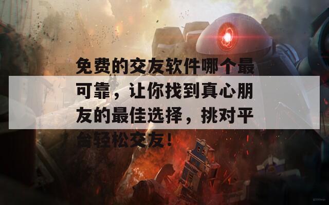 免费的交友软件哪个最可靠，让你找到真心朋友的最佳选择，挑对平台轻松交友！