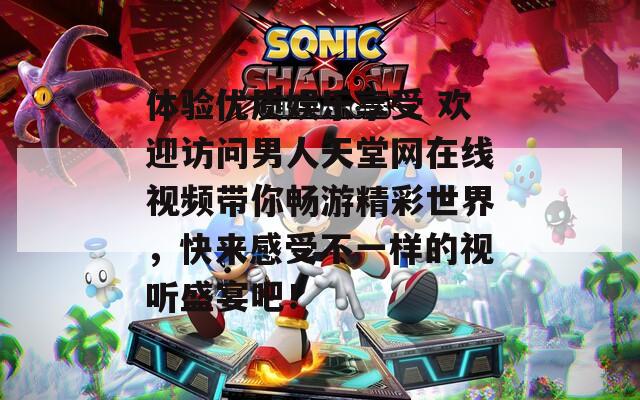 体验优质娱乐享受 欢迎访问男人天堂网在线视频带你畅游精彩世界，快来感受不一样的视听盛宴吧！