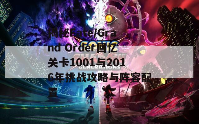 揭秘Fate/Grand Order回忆关卡1001与2016年挑战攻略与阵容配置