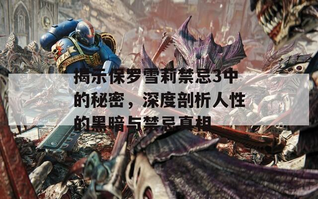 揭示保罗雪莉禁忌3中的秘密，深度剖析人性的黑暗与禁忌真相