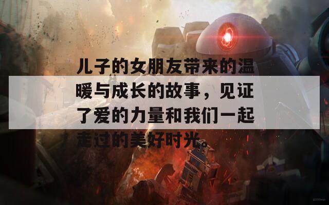 儿子的女朋友带来的温暖与成长的故事，见证了爱的力量和我们一起走过的美好时光。
