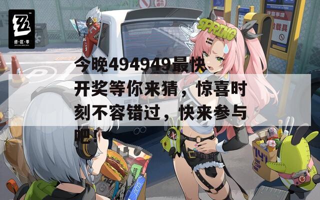 今晚494949最快开奖等你来猜，惊喜时刻不容错过，快来参与吧！