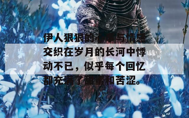 伊人狠狠的心事与情感交织在岁月的长河中悸动不已，似乎每个回忆都充满了甜蜜和苦涩。