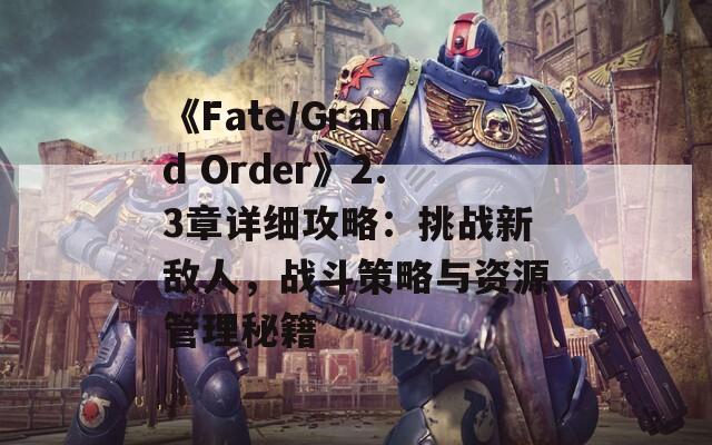 《Fate/Grand Order》2.3章详细攻略：挑战新敌人，战斗策略与资源管理秘籍