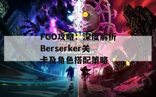 FGO攻略：深度解析Berserker关卡及角色搭配策略