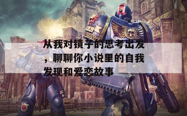 从我对镜子的思考出发，聊聊你小说里的自我发现和爱恋故事