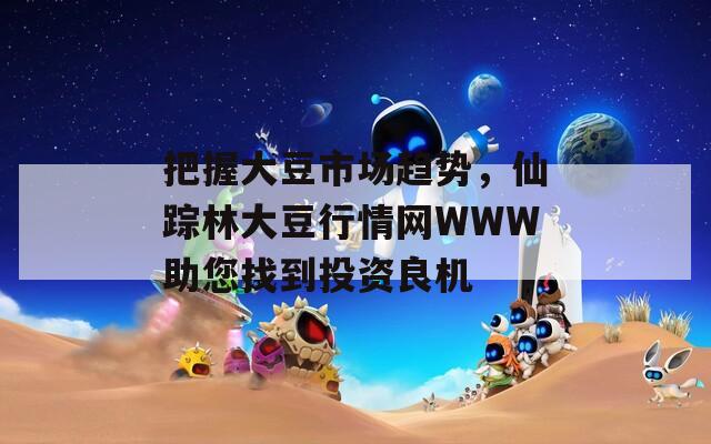 把握大豆市场趋势，仙踪林大豆行情网WWW助您找到投资良机