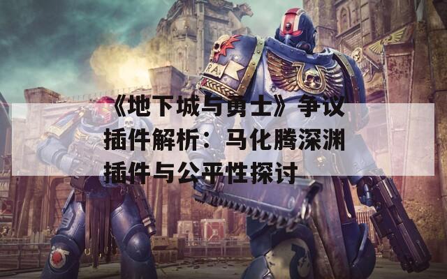 《地下城与勇士》争议插件解析：马化腾深渊插件与公平性探讨