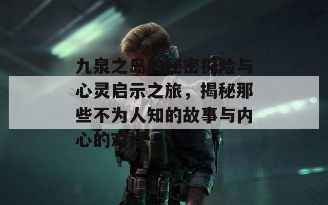 九泉之岛的秘密探险与心灵启示之旅，揭秘那些不为人知的故事与内心的对话
