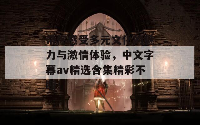 带你感受多元文化的魅力与激情体验，中文字幕av精选合集精彩不断！