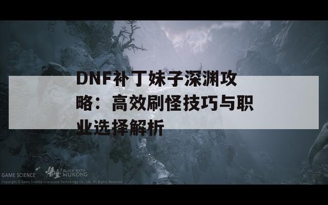 DNF补丁妹子深渊攻略：高效刷怪技巧与职业选择解析