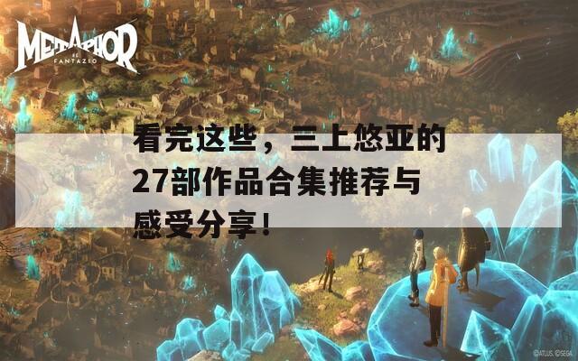 看完这些，三上悠亚的27部作品合集推荐与感受分享！