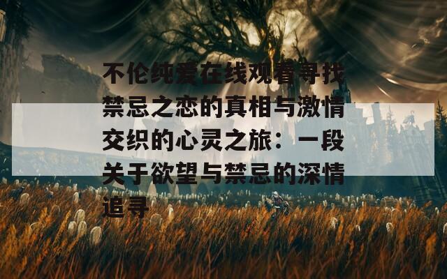 不伦纯爱在线观看寻找禁忌之恋的真相与激情交织的心灵之旅：一段关于欲望与禁忌的深情追寻
