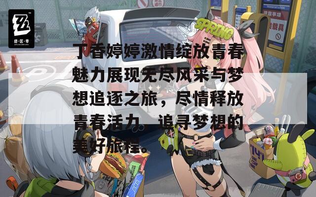 丁香婷婷激情绽放青春魅力展现无尽风采与梦想追逐之旅，尽情释放青春活力，追寻梦想的美好旅程。