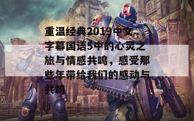 重温经典2019中文字幕国语5中的心灵之旅与情感共鸣，感受那些年带给我们的感动与共鸣