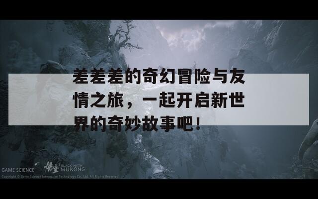 差差差的奇幻冒险与友情之旅，一起开启新世界的奇妙故事吧！