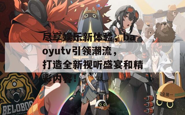 尽享娱乐新体验，baoyutv引领潮流，打造全新视听盛宴和精彩内容！