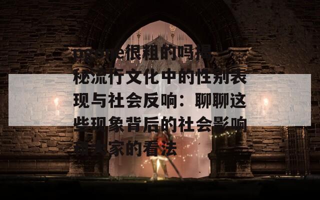 pgone很粗的吗揭秘流行文化中的性别表现与社会反响：聊聊这些现象背后的社会影响和大家的看法