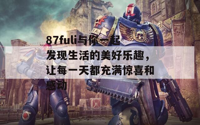 87fuli与你一起发现生活的美好乐趣，让每一天都充满惊喜和感动