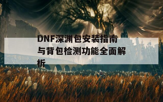 DNF深渊包安装指南与背包检测功能全面解析