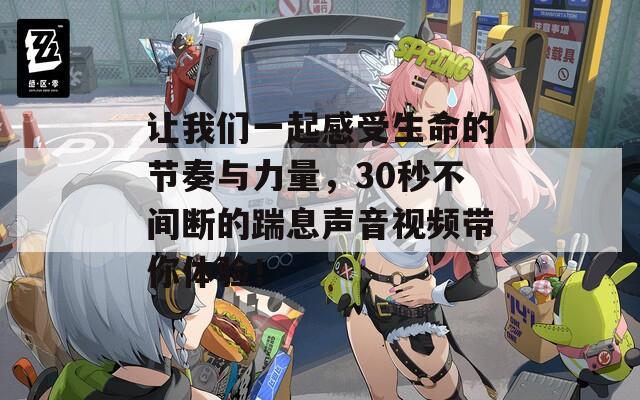 让我们一起感受生命的节奏与力量，30秒不间断的踹息声音视频带你体验！
