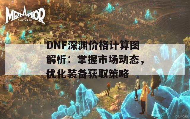 DNF深渊价格计算图解析：掌握市场动态，优化装备获取策略