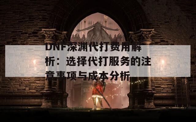 DNF深渊代打费用解析：选择代打服务的注意事项与成本分析