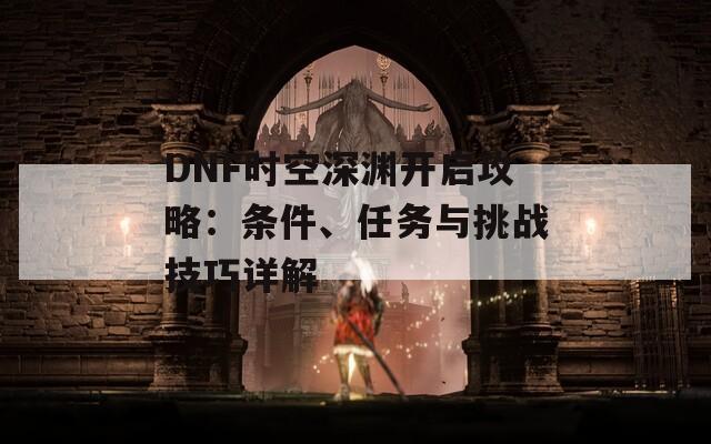 DNF时空深渊开启攻略：条件、任务与挑战技巧详解