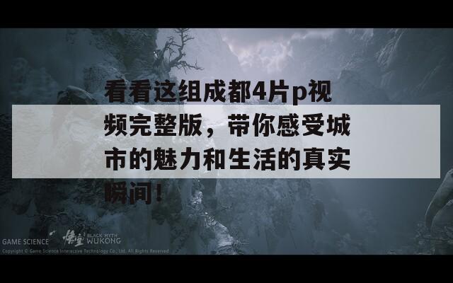 看看这组成都4片p视频完整版，带你感受城市的魅力和生活的真实瞬间！