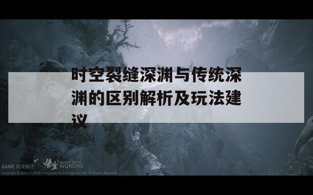 时空裂缝深渊与传统深渊的区别解析及玩法建议