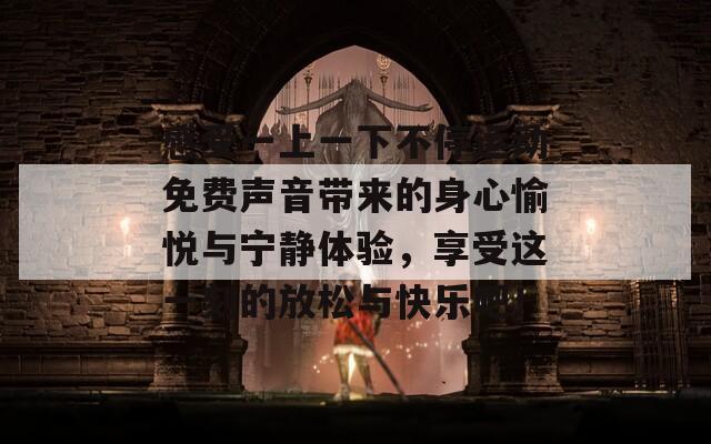 感受一上一下不停运动免费声音带来的身心愉悦与宁静体验，享受这一刻的放松与快乐吧！