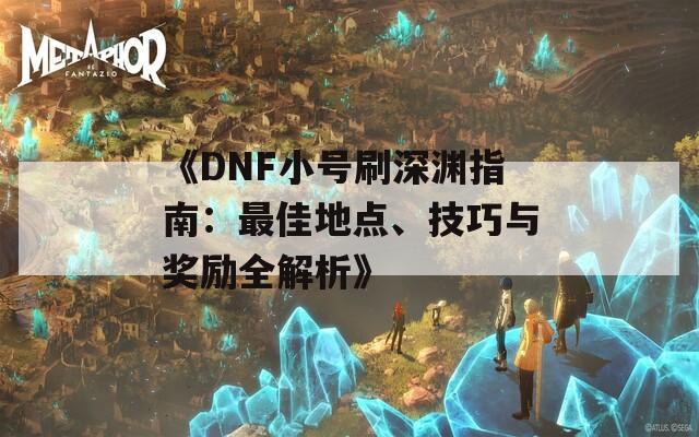《DNF小号刷深渊指南：最佳地点、技巧与奖励全解析》