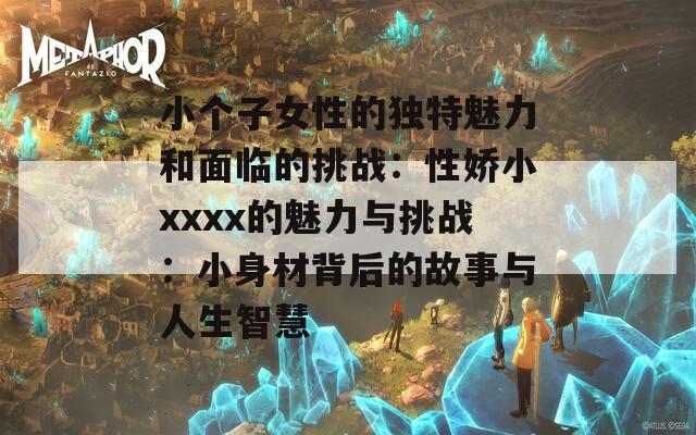 小个子女性的独特魅力和面临的挑战：性娇小xxxx的魅力与挑战：小身材背后的故事与人生智慧