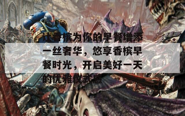 让香槟为你的早餐增添一丝奢华，悠享香槟早餐时光，开启美好一天的优雅仪式感