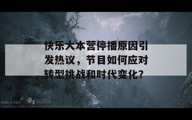 快乐大本营停播原因引发热议，节目如何应对转型挑战和时代变化？