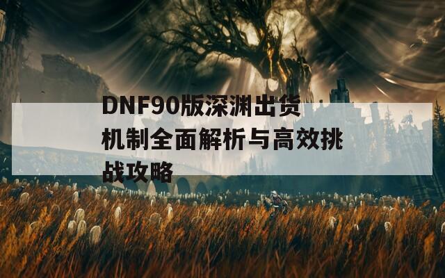 DNF90版深渊出货机制全面解析与高效挑战攻略