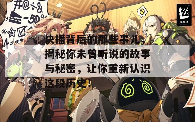 快播背后的那些事儿，揭秘你未曾听说的故事与秘密，让你重新认识这段历史！