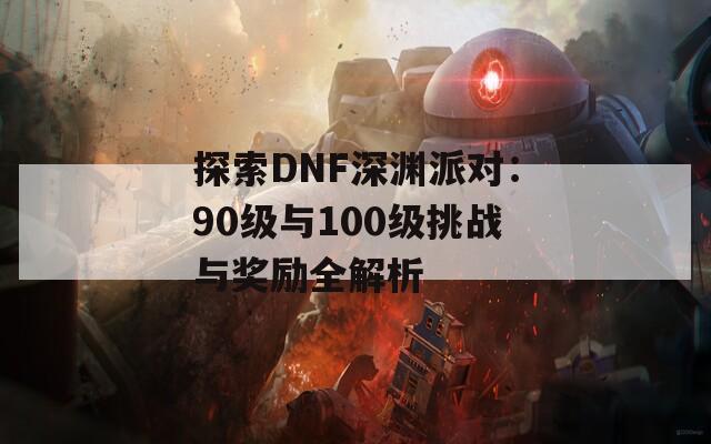 探索DNF深渊派对：90级与100级挑战与奖励全解析