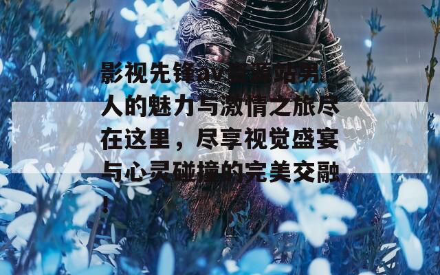 影视先锋av资源站男人的魅力与激情之旅尽在这里，尽享视觉盛宴与心灵碰撞的完美交融！