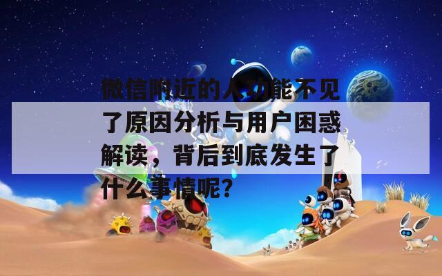 微信附近的人功能不见了原因分析与用户困惑解读，背后到底发生了什么事情呢？