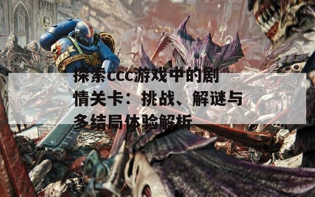 探索ccc游戏中的剧情关卡：挑战、解谜与多结局体验解析