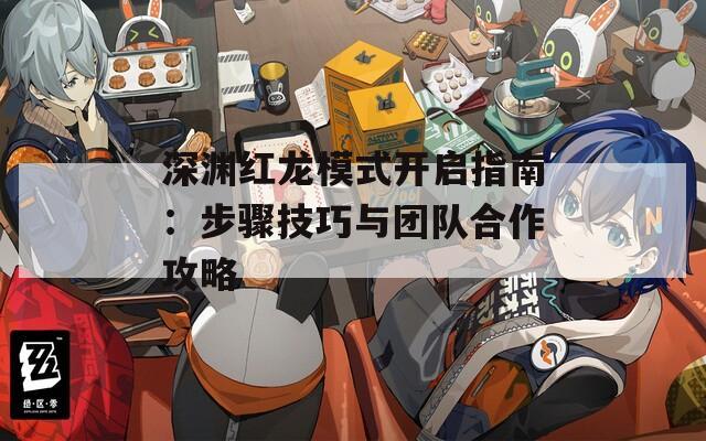 深渊红龙模式开启指南：步骤技巧与团队合作攻略
