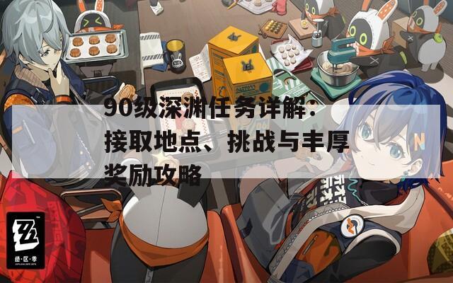 90级深渊任务详解：接取地点、挑战与丰厚奖励攻略